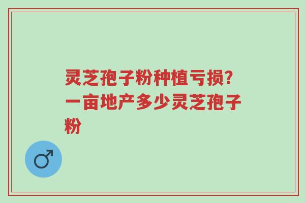 灵芝孢子粉种植亏损?一亩地产多少灵芝孢子粉-第1张图片-超越 灵芝孢子粉种植亏损?一亩地产多少灵芝孢子粉-第1张图片-超越