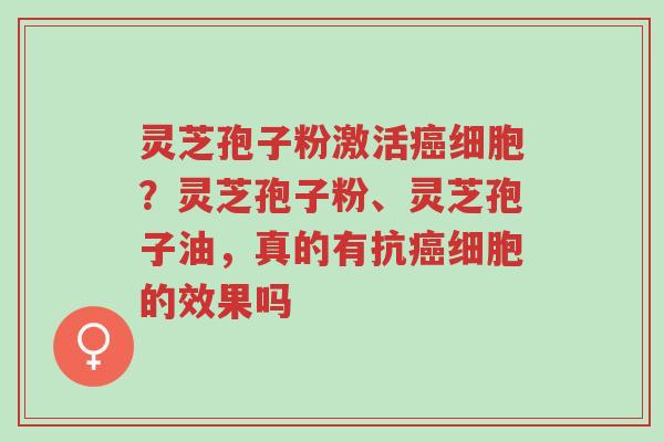 灵芝孢子粉激活癌细胞?灵芝孢子粉、灵芝孢子油,真的有抗癌细胞的效果吗-第1张图片-超越 灵芝孢子粉激活癌细胞?灵芝孢子粉、灵芝孢子油,真的有抗癌细胞的效果吗-第1张图片-超越