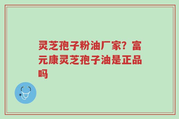 灵芝孢子粉油厂家?富元康灵芝孢子油是正品吗-第1张图片-超越 灵芝孢子粉油厂家?富元康灵芝孢子油是正品吗-第1张图片-超越