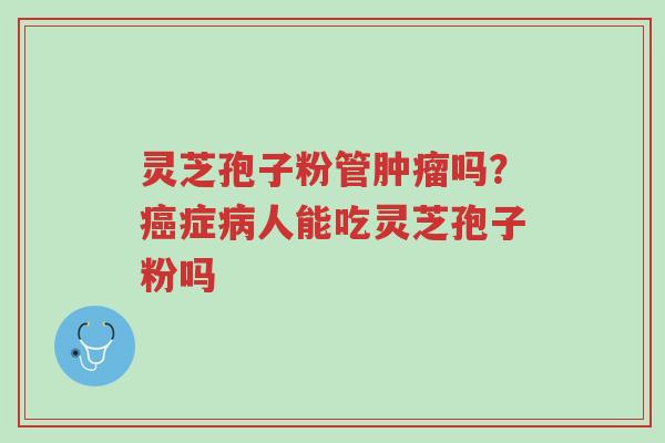 灵芝孢子粉管肿瘤吗?癌症病人能吃灵芝孢子粉吗-第1张图片-超越 灵芝孢子粉管肿瘤吗?癌症病人能吃灵芝孢子粉吗-第1张图片-超越
