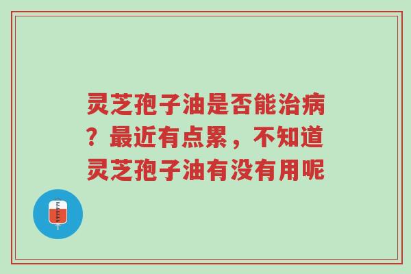 灵芝孢子油是否能治病?最近有点累,不知道灵芝孢子油有没有用呢-第1张图片-超越 灵芝孢子油是否能治病?最近有点累,不知道灵芝孢子油有没有用呢-第1张图片-超越