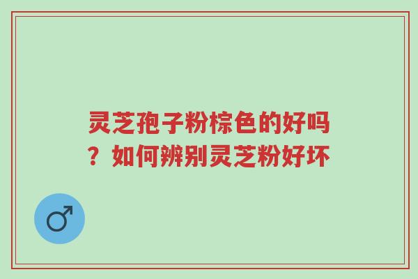 灵芝孢子粉棕色的好吗？如何辨别灵芝粉好坏-第1张图片-超越