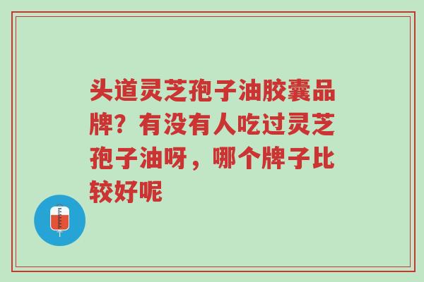头道灵芝孢子油胶囊品牌？有没有人吃过灵芝孢子油呀，哪个牌子比较好呢-第1张图片-超越
