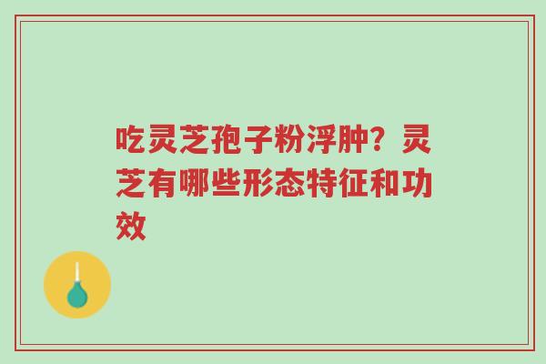 吃灵芝孢子粉浮肿?灵芝有哪些形态特征和功效-第1张图片-超越 吃灵芝孢子粉浮肿?灵芝有哪些形态特征和功效-第1张图片-超越