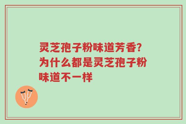 灵芝孢子粉味道芳香?为什么都是灵芝孢子粉味道不一样-第1张图片-超越 灵芝孢子粉味道芳香?为什么都是灵芝孢子粉味道不一样-第1张图片-超越