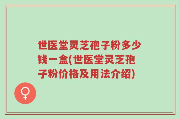 世医堂灵芝孢子粉多少钱一盒(世医堂灵芝孢子粉价格及用法介绍)-第1张图片-超越 世医堂灵芝孢子粉多少钱一盒(世医堂灵芝孢子粉价格及用法介绍)-第1张图片-超越