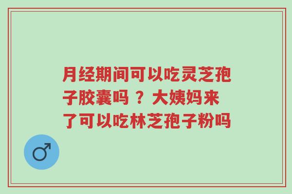 月经期间可以吃灵芝孢子胶囊吗 ?大姨妈来了可以吃林芝孢子粉吗-第1张图片-超越 月经期间可以吃灵芝孢子胶囊吗 ?大姨妈来了可以吃林芝孢子粉吗-第1张图片-超越