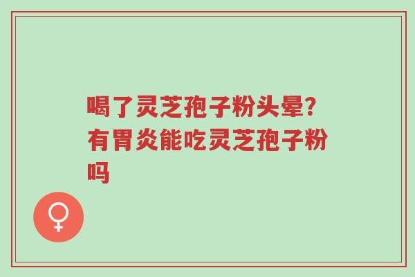 喝了灵芝孢子粉头晕?有胃炎能吃灵芝孢子粉吗-第1张图片-超越 喝了灵芝孢子粉头晕?有胃炎能吃灵芝孢子粉吗-第1张图片-超越