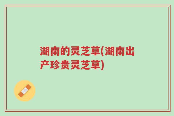湖南的灵芝草(湖南出产珍贵灵芝草)-第1张图片-超越 湖南的灵芝草(湖南出产珍贵灵芝草)-第1张图片-超越