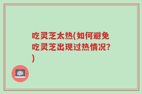 吃灵芝太热(如何避免吃灵芝出现过热情况?)-第1张图片-超越 吃灵芝太热(如何避免吃灵芝出现过热情况?)-第1张图片-超越