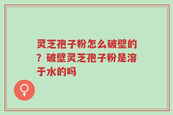 灵芝孢子粉怎么破壁的?破壁灵芝孢子粉是溶于水的吗-第1张图片-超越 灵芝孢子粉怎么破壁的?破壁灵芝孢子粉是溶于水的吗-第1张图片-超越