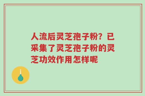 人流后灵芝孢子粉？已采集了灵芝孢子粉的灵芝功效作用怎样呢-第1张图片-超越