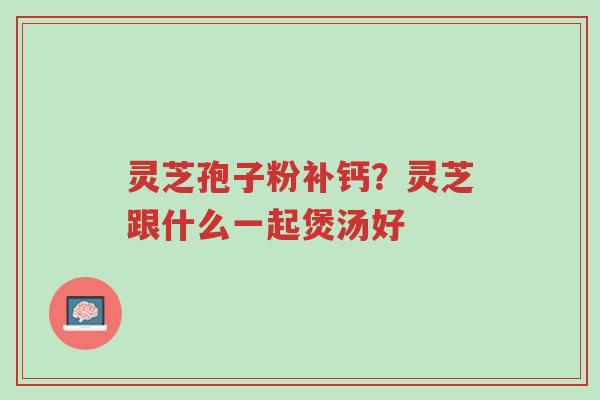 灵芝孢子粉补钙?灵芝跟什么一起煲汤好-第1张图片-超越 灵芝孢子粉补钙?灵芝跟什么一起煲汤好-第1张图片-超越
