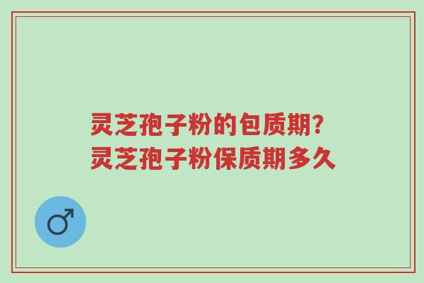 灵芝孢子粉的包质期？灵芝孢子粉保质期多久-第1张图片-超越