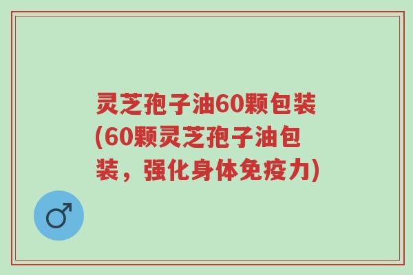灵芝孢子油60颗包装(60颗灵芝孢子油包装,强化身体免疫力)-第1张图片-超越 灵芝孢子油60颗包装(60颗灵芝孢子油包装,强化身体免疫力)-第1张图片-超越