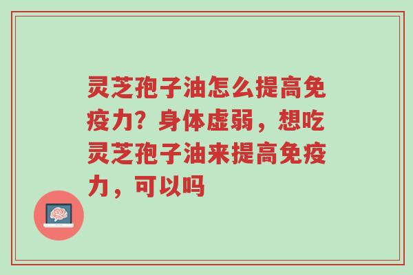 灵芝孢子油怎么提高免疫力?身体虚弱,想吃灵芝孢子油来提高免疫力,可以吗-第1张图片-超越 灵芝孢子油怎么提高免疫力?身体虚弱,想吃灵芝孢子油来提高免疫力,可以吗-第1张图片-超越