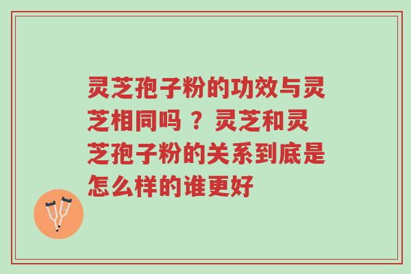 灵芝孢子粉的功效与灵芝相同吗 ?灵芝和灵芝孢子粉的关系到底是怎么样的谁更好-第1张图片-超越 灵芝孢子粉的功效与灵芝相同吗 ?灵芝和灵芝孢子粉的关系到底是怎么样的谁更好-第1张图片-超越