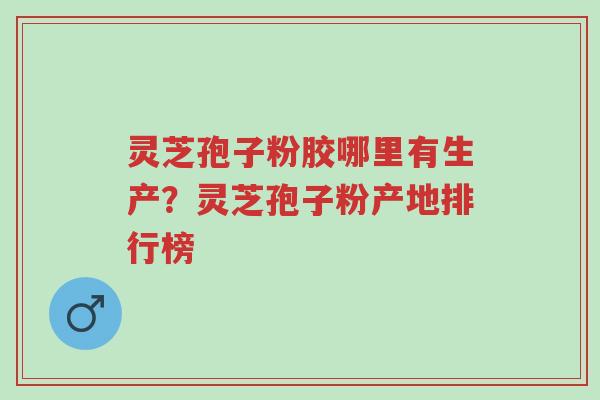 灵芝孢子粉胶哪里有生产?灵芝孢子粉产地排行榜-第1张图片-超越 灵芝孢子粉胶哪里有生产?灵芝孢子粉产地排行榜-第1张图片-超越