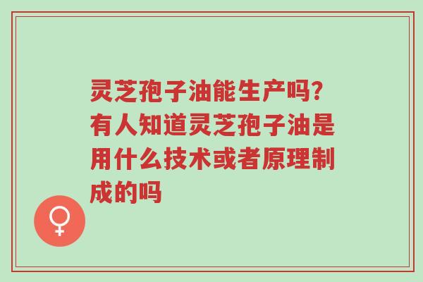 灵芝孢子油能生产吗?有人知道灵芝孢子油是用什么技术或者原理制成的吗-第1张图片-超越 灵芝孢子油能生产吗?有人知道灵芝孢子油是用什么技术或者原理制成的吗-第1张图片-超越