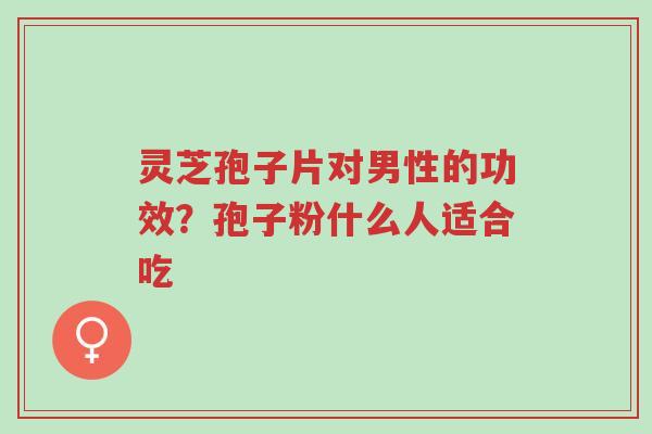 灵芝孢子片对男性的功效?孢子粉什么人适合吃-第1张图片-超越 灵芝孢子片对男性的功效?孢子粉什么人适合吃-第1张图片-超越