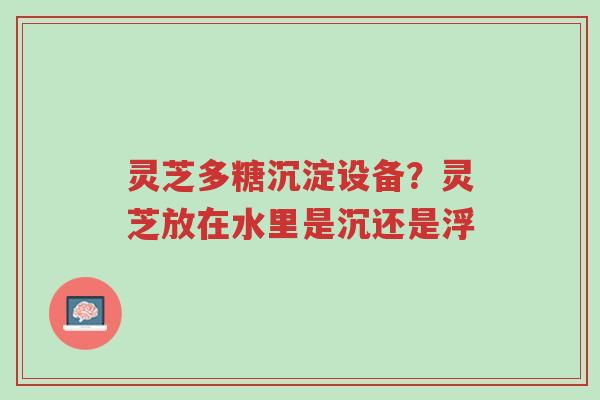 灵芝多糖沉淀设备?灵芝放在水里是沉还是浮-第1张图片-超越 灵芝多糖沉淀设备?灵芝放在水里是沉还是浮-第1张图片-超越