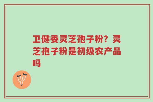 卫健委灵芝孢子粉?灵芝孢子粉是初级农产品吗-第1张图片-超越 卫健委灵芝孢子粉?灵芝孢子粉是初级农产品吗-第1张图片-超越