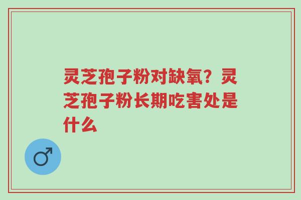 灵芝孢子粉对缺氧?灵芝孢子粉长期吃害处是什么-第1张图片-超越 灵芝孢子粉对缺氧?灵芝孢子粉长期吃害处是什么-第1张图片-超越