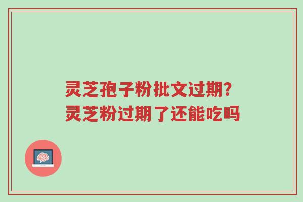 灵芝孢子粉批文过期?灵芝粉过期了还能吃吗-第1张图片-超越 灵芝孢子粉批文过期?灵芝粉过期了还能吃吗-第1张图片-超越