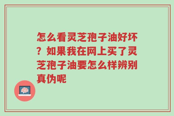 怎么看灵芝孢子油好坏?如果我在网上买了灵芝孢子油要怎么样辨别真伪呢-第1张图片-超越 怎么看灵芝孢子油好坏?如果我在网上买了灵芝孢子油要怎么样辨别真伪呢-第1张图片-超越