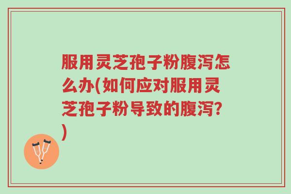 服用灵芝孢子粉腹泻怎么办(如何应对服用灵芝孢子粉导致的腹泻?)-第1张图片-超越 服用灵芝孢子粉腹泻怎么办(如何应对服用灵芝孢子粉导致的腹泻?)-第1张图片-超越