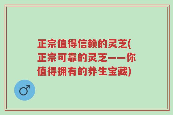 正宗值得信赖的灵芝(正宗可靠的灵芝——你值得拥有的养生宝藏)-第1张图片-超越 正宗值得信赖的灵芝(正宗可靠的灵芝——你值得拥有的养生宝藏)-第1张图片-超越