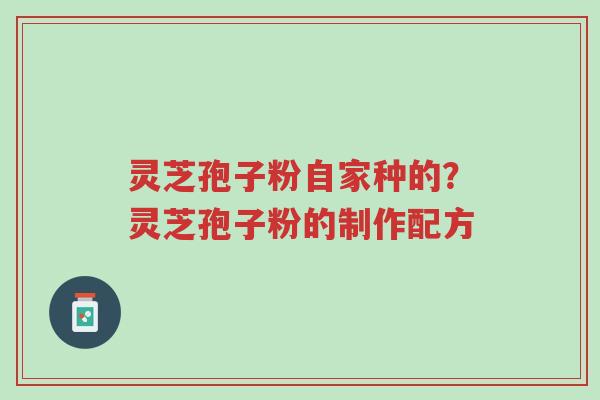 灵芝孢子粉自家种的?灵芝孢子粉的制作配方-第1张图片-超越 灵芝孢子粉自家种的?灵芝孢子粉的制作配方-第1张图片-超越