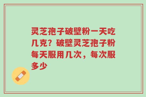 灵芝孢子破壁粉一天吃几克?破壁灵芝孢子粉每天服用几次,每次服多少-第1张图片-超越 灵芝孢子破壁粉一天吃几克?破壁灵芝孢子粉每天服用几次,每次服多少-第1张图片-超越