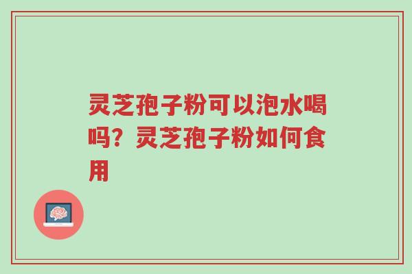 灵芝孢子粉可以泡水喝吗?灵芝孢子粉如何食用-第1张图片-超越 灵芝孢子粉可以泡水喝吗?灵芝孢子粉如何食用-第1张图片-超越