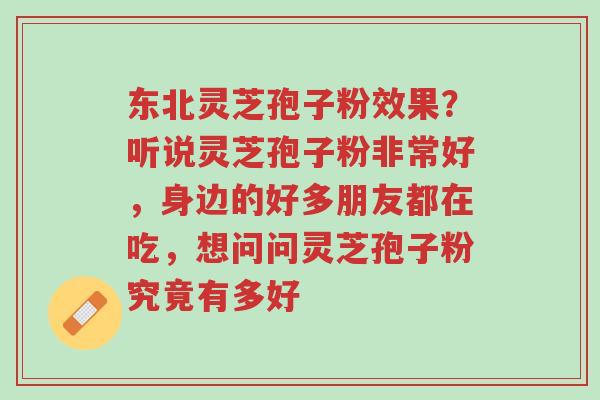 东北灵芝孢子粉效果？听说灵芝孢子粉非常好，身边的好多朋友都在吃，想问问灵芝孢子粉究竟有多好-第1张图片-超越
