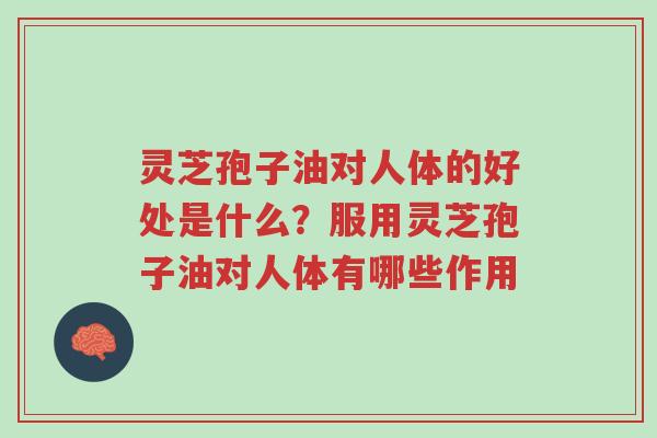 灵芝孢子油对人体的好处是什么?服用灵芝孢子油对人体有哪些作用-第1张图片-超越 灵芝孢子油对人体的好处是什么?服用灵芝孢子油对人体有哪些作用-第1张图片-超越