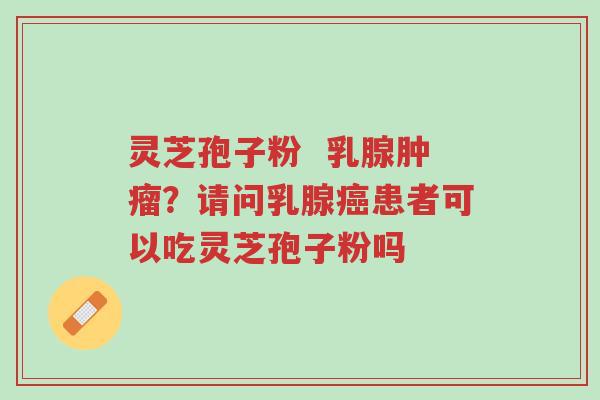 灵芝孢子粉  乳腺肿瘤？请问乳腺癌患者可以吃灵芝孢子粉吗-第1张图片-超越