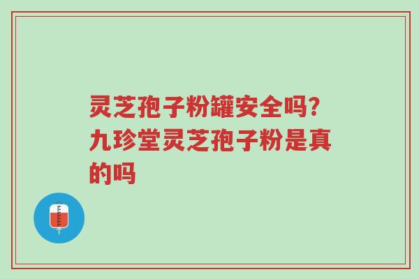 灵芝孢子粉罐安全吗?九珍堂灵芝孢子粉是真的吗-第1张图片-超越 灵芝孢子粉罐安全吗?九珍堂灵芝孢子粉是真的吗-第1张图片-超越