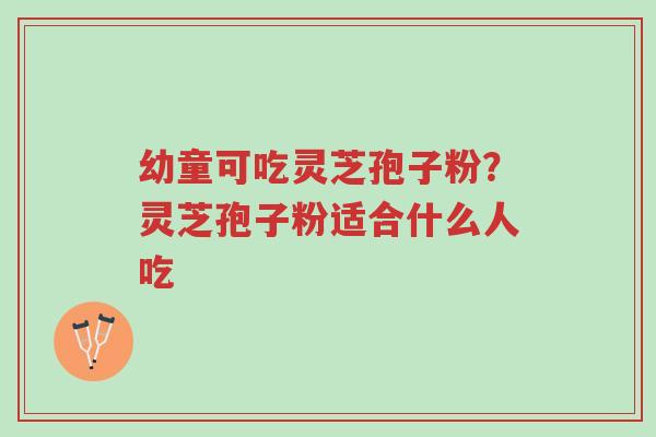 幼童可吃灵芝孢子粉?灵芝孢子粉适合什么人吃-第1张图片-超越 幼童可吃灵芝孢子粉?灵芝孢子粉适合什么人吃-第1张图片-超越