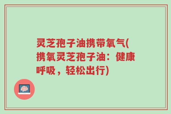 灵芝孢子油携带氧气(携氧灵芝孢子油:健康呼吸,轻松出行)-第1张图片-超越 灵芝孢子油携带氧气(携氧灵芝孢子油:健康呼吸,轻松出行)-第1张图片-超越
