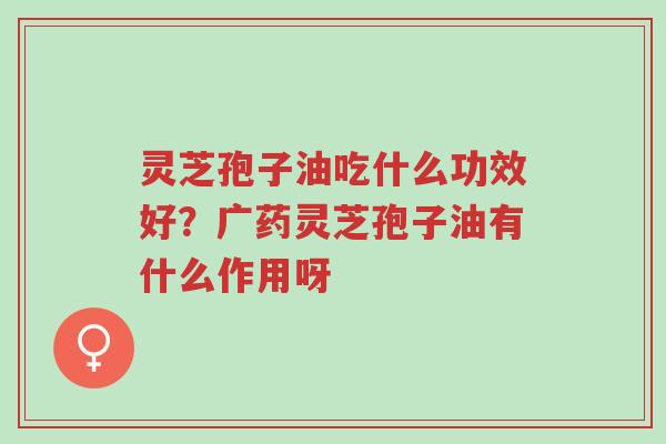 灵芝孢子油吃什么功效好?广药灵芝孢子油有什么作用呀-第1张图片-超越 灵芝孢子油吃什么功效好?广药灵芝孢子油有什么作用呀-第1张图片-超越