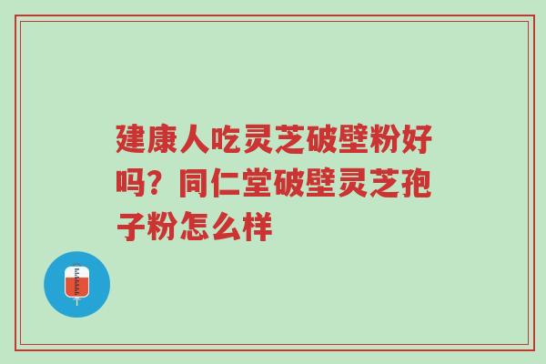建康人吃灵芝破壁粉好吗?同仁堂破壁灵芝孢子粉怎么样-第1张图片-超越 建康人吃灵芝破壁粉好吗?同仁堂破壁灵芝孢子粉怎么样-第1张图片-超越