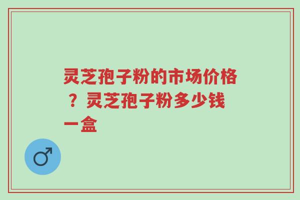 灵芝孢子粉的市场价格 ?灵芝孢子粉多少钱一盒-第1张图片-超越 灵芝孢子粉的市场价格 ?灵芝孢子粉多少钱一盒-第1张图片-超越
