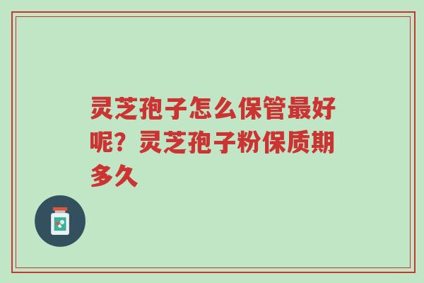 灵芝孢子怎么保管最好呢?灵芝孢子粉保质期多久-第1张图片-超越 灵芝孢子怎么保管最好呢?灵芝孢子粉保质期多久-第1张图片-超越