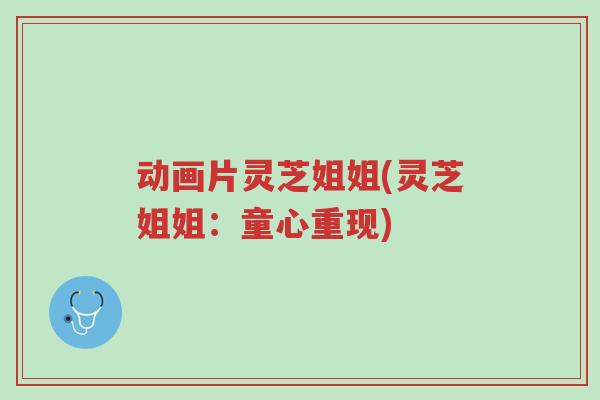 动画片灵芝姐姐(灵芝姐姐:童心重现)-第1张图片-超越 动画片灵芝姐姐(灵芝姐姐:童心重现)-第1张图片-超越