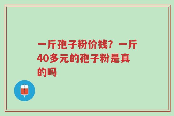 一斤孢子粉价钱？一斤40多元的孢子粉是真的吗-第1张图片-超越