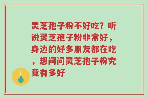 灵芝孢子粉不好吃?听说灵芝孢子粉非常好,身边的好多朋友都在吃,想问问灵芝孢子粉究竟有多好-第1张图片-超越 灵芝孢子粉不好吃?听说灵芝孢子粉非常好,身边的好多朋友都在吃,想问问灵芝孢子粉究竟有多好-第1张图片-超越