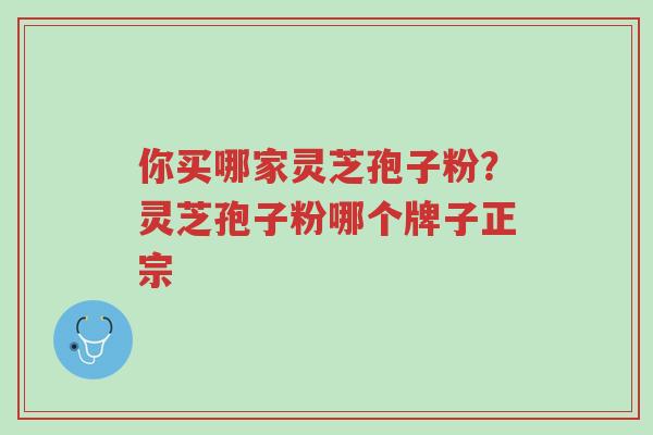 你买哪家灵芝孢子粉?灵芝孢子粉哪个牌子正宗-第1张图片-超越 你买哪家灵芝孢子粉?灵芝孢子粉哪个牌子正宗-第1张图片-超越