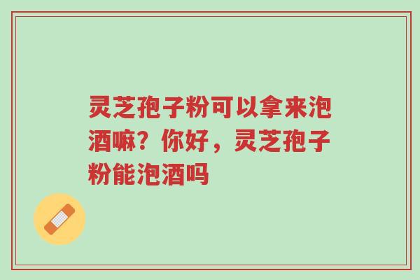 灵芝孢子粉可以拿来泡酒嘛？你好，灵芝孢子粉能泡酒吗-第1张图片-超越