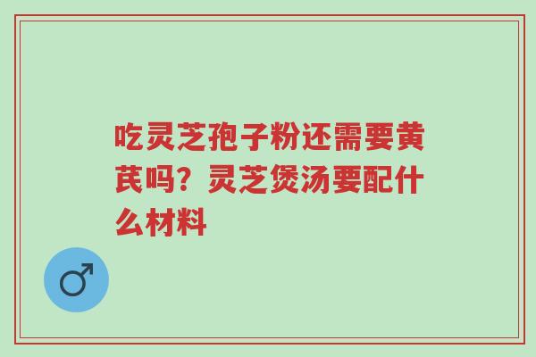 吃灵芝孢子粉还需要黄芪吗?灵芝煲汤要配什么材料-第1张图片-超越 吃灵芝孢子粉还需要黄芪吗?灵芝煲汤要配什么材料-第1张图片-超越